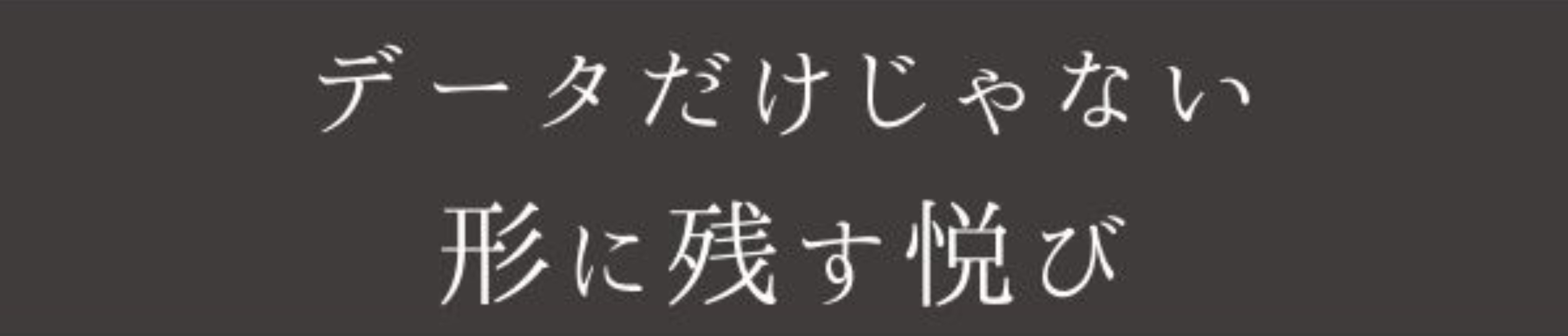 データだけじゃない、形に残す悦び