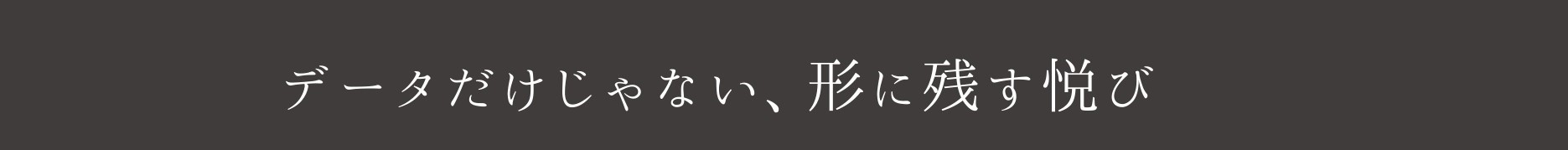 データだけじゃない、形に残す悦び